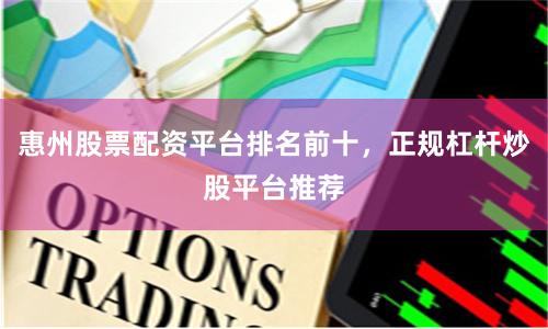 惠州股票配资平台排名前十，正规杠杆炒股平台推荐