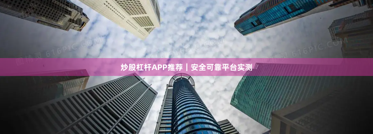 炒股杠杆APP推荐｜安全可靠平台实测