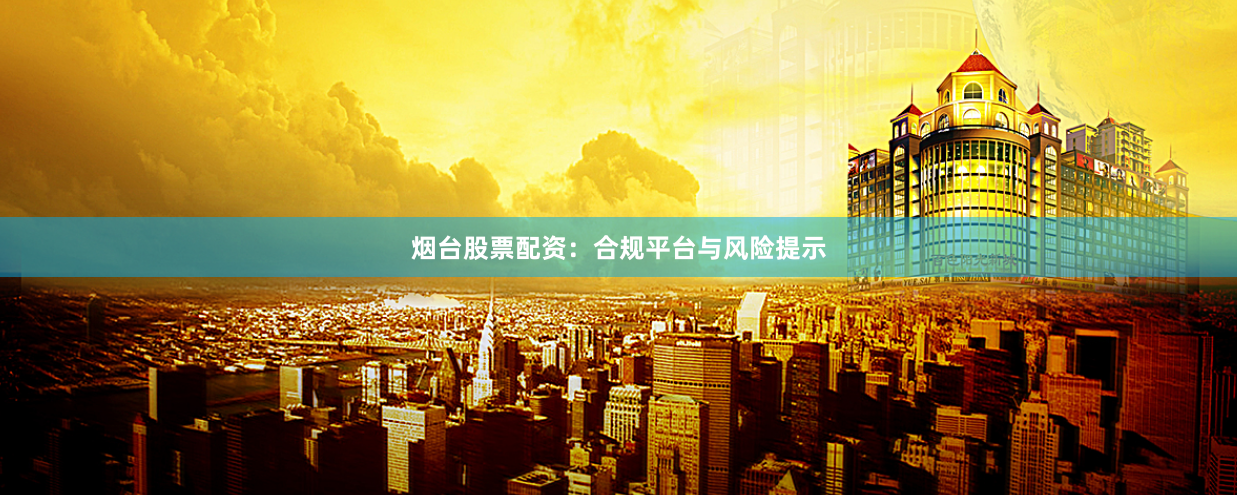 烟台股票配资：合规平台与风险提示
